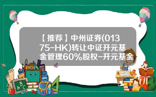 【推荐】中州证券(01375-HK)转让中证开元基金管理60%股权-开元基金董事长徐骥