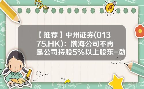 【推荐】中州证券(01375.HK)：渤海公司不再是公司持股5%以上股东-渤海证券有公司吗