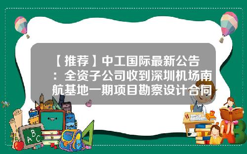 【推荐】中工国际最新公告：全资子公司收到深圳机场南航基地一期项目勘察设计合同-深圳机场公司
