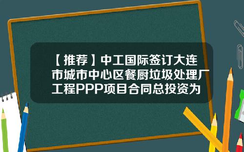 【推荐】中工国际签订大连市城市中心区餐厨垃圾处理厂工程PPP项目合同总投资为5.35亿-想做城市ppp需要投资多少钱