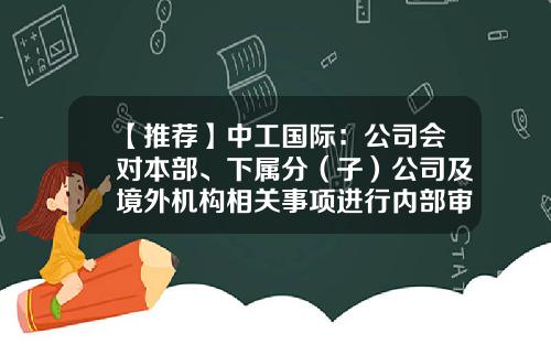 【推荐】中工国际：公司会对本部、下属分（子）公司及境外机构相关事项进行内部审计-子公司境内母公司境外审计规定