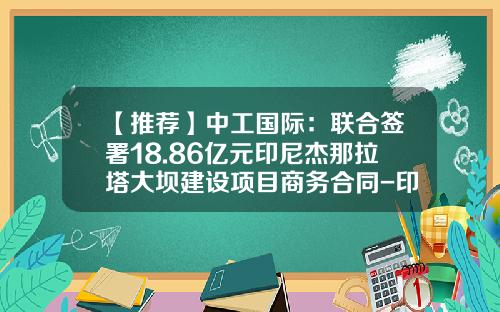 【推荐】中工国际：联合签署18.86亿元印尼杰那拉塔大坝建设项目商务合同-印尼WiKA公司网站
