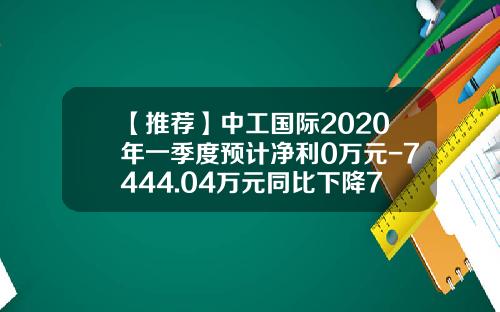 【推荐】中工国际2020年一季度预计净利0万元-7444.04万元同比下降70%-100%-中工武大陕西分公司