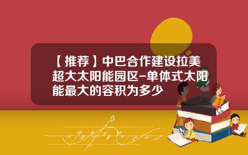 【推荐】中巴合作建设拉美超大太阳能园区-单体式太阳能最大的容积为多少