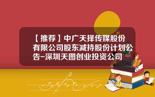 【推荐】中广天择传媒股份有限公司股东减持股份计划公告-深圳天图创业投资公司