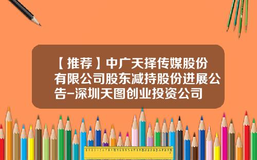 【推荐】中广天择传媒股份有限公司股东减持股份进展公告-深圳天图创业投资公司