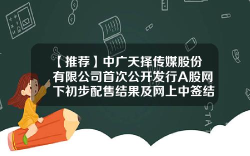 【推荐】中广天择传媒股份有限公司首次公开发行A股网下初步配售结果及网上中签结果公告-中铁宝盈公司电话