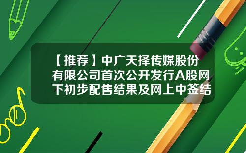 【推荐】中广天择传媒股份有限公司首次公开发行A股网下初步配售结果及网上中签结果公告-深圳市景泰利丰投资发展有限公司