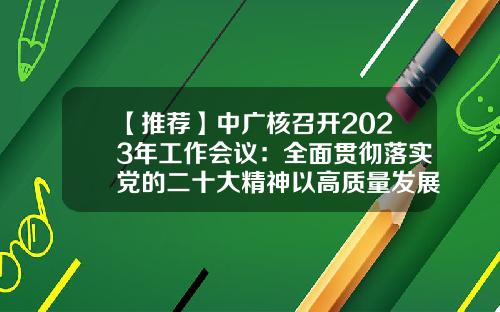 【推荐】中广核召开2023年工作会议：全面贯彻落实党的二十大精神以高质量发展加快建设世界一流企业-中广核电力销售有限公司