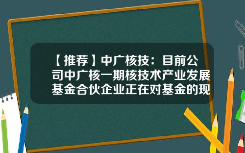 【推荐】中广核技：目前公司中广核一期核技术产业发展基金合伙企业正在对基金的现金资产和股票资产进行清算中-中广核产业基金