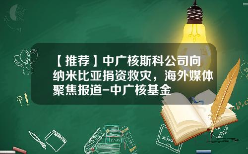 【推荐】中广核斯科公司向纳米比亚捐资救灾，海外媒体聚焦报道-中广核基金