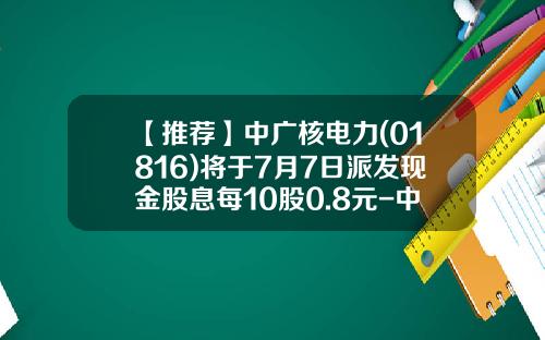 【推荐】中广核电力(01816)将于7月7日派发现金股息每10股0.8元-中广核公积金是多少