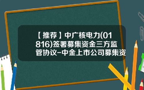 【推荐】中广核电力(01816)签署募集资金三方监管协议-中金上市公司募集资金监管协议