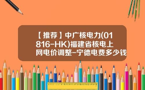 【推荐】中广核电力(01816-HK)福建省核电上网电价调整-宁德电费多少钱一度