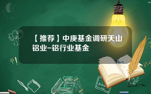 【推荐】中庚基金调研天山铝业-铝行业基金