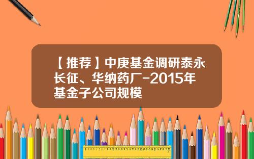 【推荐】中庚基金调研泰永长征、华纳药厂-2015年基金子公司规模