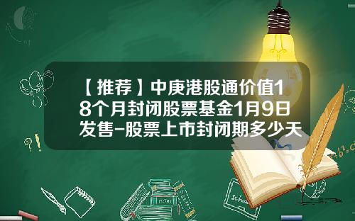 【推荐】中庚港股通价值18个月封闭股票基金1月9日发售-股票上市封闭期多少天