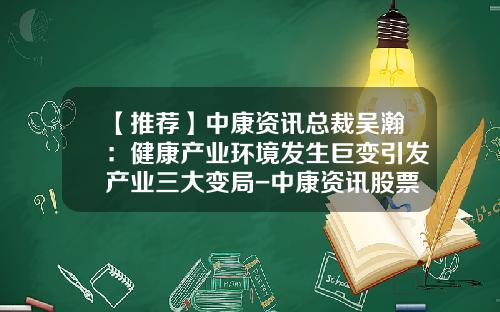 【推荐】中康资讯总裁吴瀚：健康产业环境发生巨变引发产业三大变局-中康资讯股票
