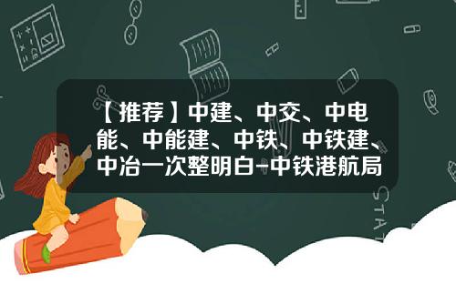 【推荐】中建、中交、中电能、中能建、中铁、中铁建、中冶一次整明白-中铁港航局西北投资公司