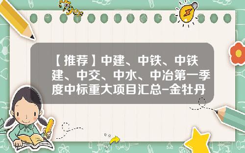 【推荐】中建、中铁、中铁建、中交、中水、中冶第一季度中标重大项目汇总-金牡丹基金