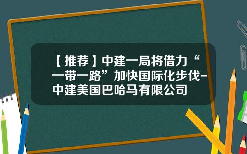 【推荐】中建一局将借力“一带一路”加快国际化步伐-中建美国巴哈马有限公司