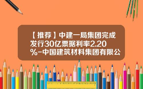 【推荐】中建一局集团完成发行30亿票据利率2.20%-中国建筑材料集团有限公司债券