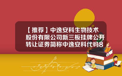 【推荐】中逸安科生物技术股份有限公司新三板挂牌公开转让证券简称中逸安科代码871616-天士力金纳生物技术有限公司