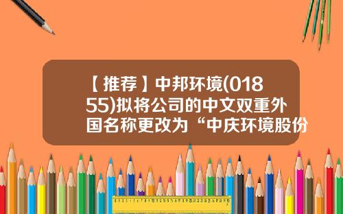 【推荐】中邦环境(01855)拟将公司的中文双重外国名称更改为“中庆环境股份有限公司”-公司英文名字变更