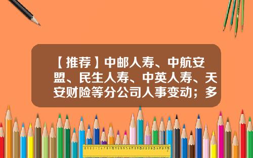 【推荐】中邮人寿、中航安盟、民生人寿、中英人寿、天安财险等分公司人事变动；多家保险公司受到行政处罚｜保险天天报6.20-华泰财产保险有限公司经理