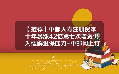 【推荐】中邮人寿注册资本十年暴涨42倍第七次增资仍为缓解退保压力-中邮网上订邮票显示已付款未确认需多少时间