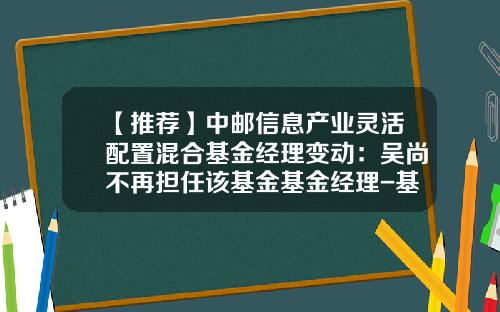 【推荐】中邮信息产业灵活配置混合基金经理变动：吴尚不再担任该基金基金经理-基金001227