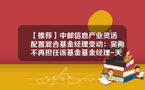 【推荐】中邮信息产业灵活配置混合基金经理变动：吴尚不再担任该基金基金经理-天天基金网001227