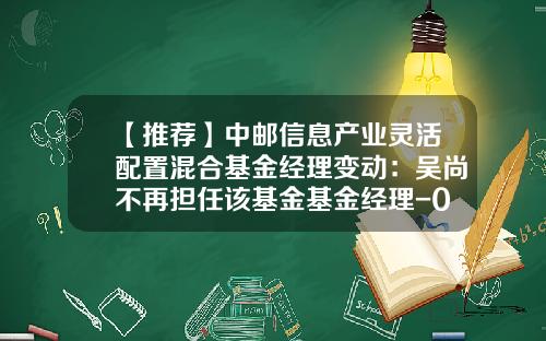 【推荐】中邮信息产业灵活配置混合基金经理变动：吴尚不再担任该基金基金经理-001227基金