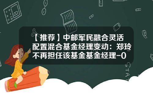 【推荐】中邮军民融合灵活配置混合基金经理变动：郑玲不再担任该基金基金经理-004139基金
