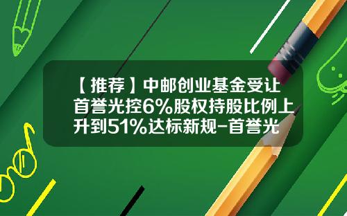 【推荐】中邮创业基金受让首誉光控6%股权持股比例上升到51%达标新规-首誉光控基金