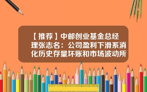 【推荐】中邮创业基金总经理张志名：公司盈利下滑系消化历史存量坏账和市场波动所致-赢创业基金