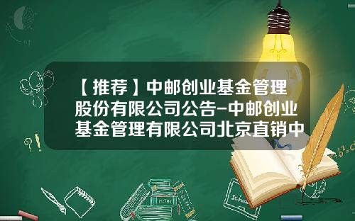 【推荐】中邮创业基金管理股份有限公司公告-中邮创业基金管理有限公司北京直销中心