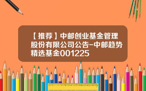 【推荐】中邮创业基金管理股份有限公司公告-中邮趋势精选基金001225