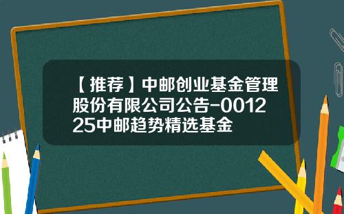 【推荐】中邮创业基金管理股份有限公司公告-001225中邮趋势精选基金