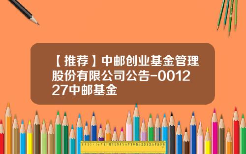 【推荐】中邮创业基金管理股份有限公司公告-001227中邮基金