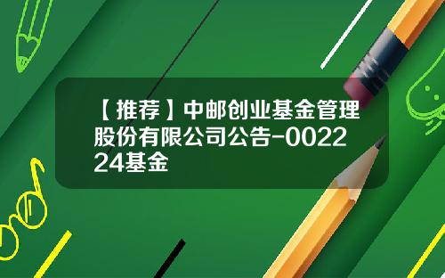 【推荐】中邮创业基金管理股份有限公司公告-002224基金