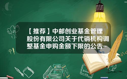 【推荐】中邮创业基金管理股份有限公司关于代销机构调整基金申购金额下限的公告-基金申购下限