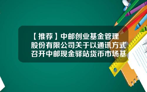 【推荐】中邮创业基金管理股份有限公司关于以通讯方式召开中邮现金驿站货币市场基金基金份额持有人大会的第一次提示性公告-中邮创业基金管理股份有限公司