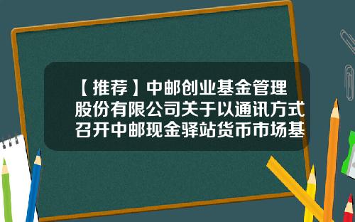 【推荐】中邮创业基金管理股份有限公司关于以通讯方式召开中邮现金驿站货币市场基金基金份额持有人大会的第一次提示性公告-中邮定期开放c销售服务费多少