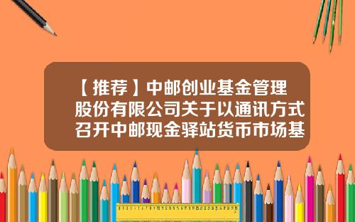 【推荐】中邮创业基金管理股份有限公司关于以通讯方式召开中邮现金驿站货币市场基金基金份额持有人大会的第一次提示性公告-创基金业吧