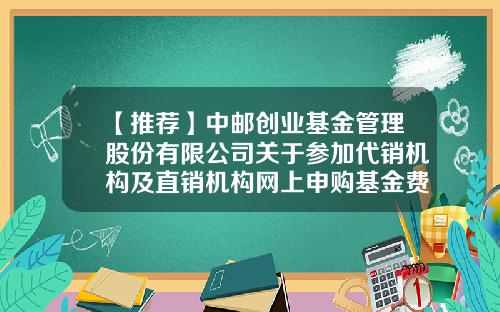 【推荐】中邮创业基金管理股份有限公司关于参加代销机构及直销机构网上申购基金费率优惠的公告-中邮基金购买