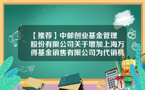 【推荐】中邮创业基金管理股份有限公司关于增加上海万得基金销售有限公司为代销机构的公告-中邮基金电话