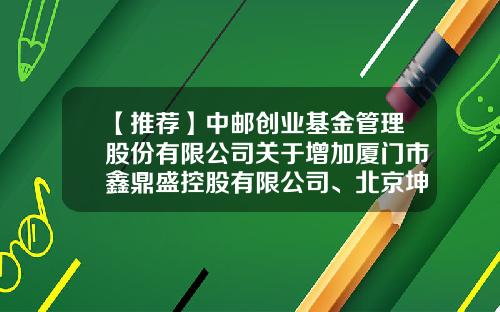【推荐】中邮创业基金管理股份有限公司关于增加厦门市鑫鼎盛控股有限公司、北京坤元基金销售有限公司为代销机构的公告-中邮趋势精选基金001225