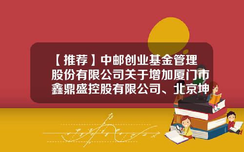 【推荐】中邮创业基金管理股份有限公司关于增加厦门市鑫鼎盛控股有限公司、北京坤元基金销售有限公司为代销机构的公告-001479基金