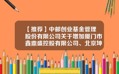 【推荐】中邮创业基金管理股份有限公司关于增加厦门市鑫鼎盛控股有限公司、北京坤元基金销售有限公司为代销机构的公告-002224基金